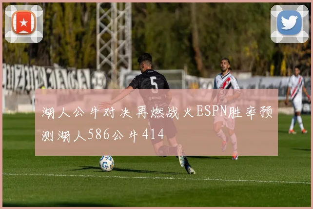 湖人公牛对决再燃战火ESPN胜率预测湖人586公牛414