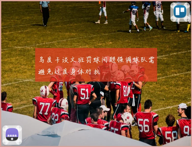 乌度卡谈文班罚球问题强调球队需避免过度身体对抗