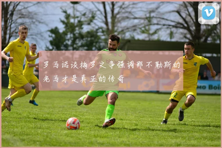 罗马诺谈梅罗之争强调那不勒斯的老马才是真正的传奇