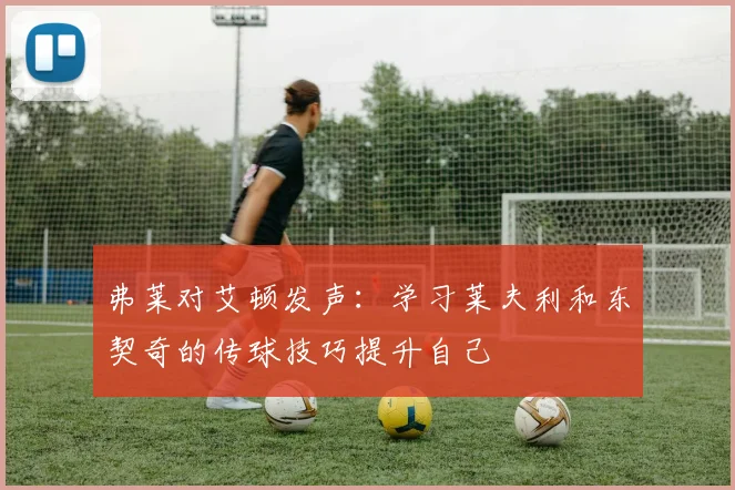 弗莱对艾顿发声：学习莱夫利和东契奇的传球技巧提升自己