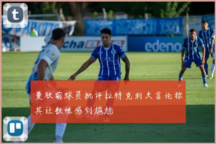 曼联前球员批评拉特克利夫言论称其让教练感到尴尬