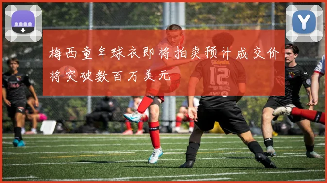 梅西童年球衣即将拍卖预计成交价将突破数百万美元