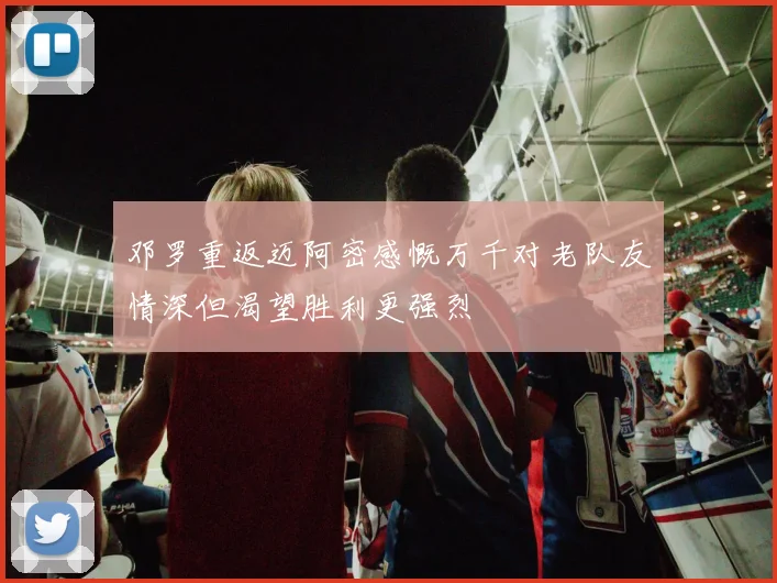 邓罗重返迈阿密感慨万千对老队友情深但渴望胜利更强烈