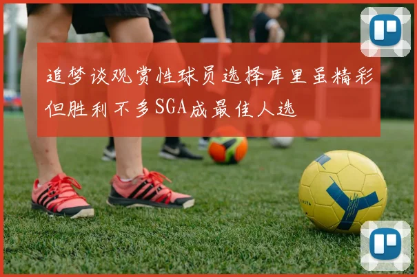 追梦谈观赏性球员选择库里虽精彩但胜利不多SGA成最佳人选