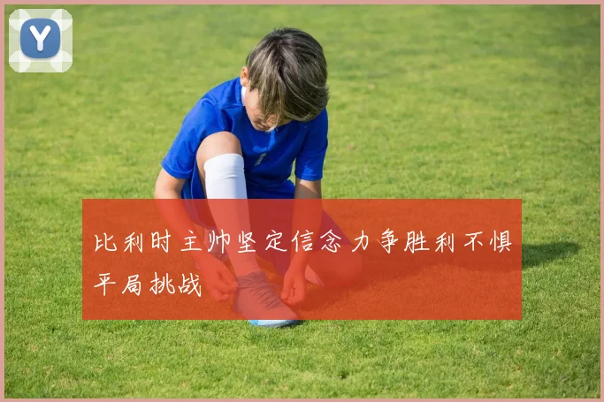 比利时主帅坚定信念力争胜利不惧平局挑战