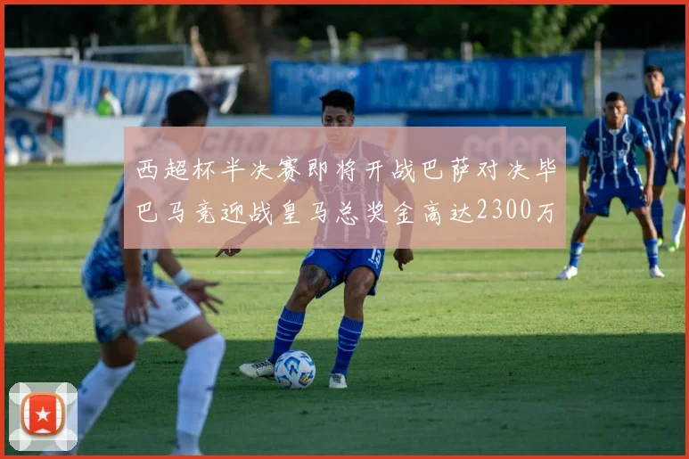 西超杯半决赛即将开战巴萨对决毕巴马竞迎战皇马总奖金高达2300万欧