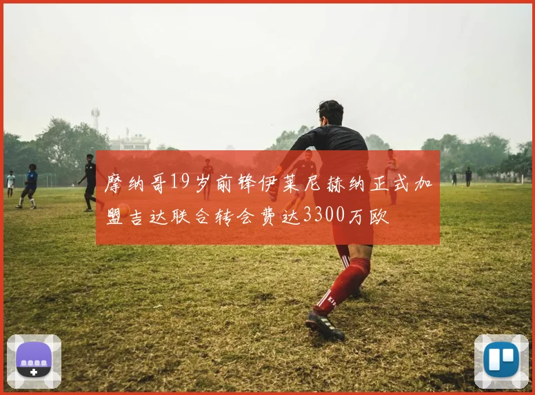 摩纳哥19岁前锋伊莱尼赫纳正式加盟吉达联合转会费达3300万欧