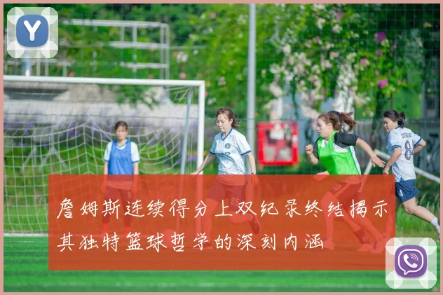 詹姆斯连续得分上双纪录终结揭示其独特篮球哲学的深刻内涵