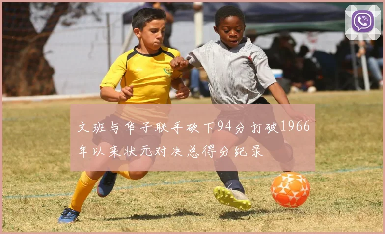 文班与华子联手砍下94分打破1966年以来状元对决总得分纪录