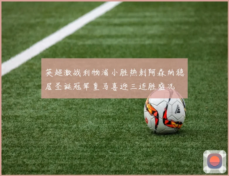 英超激战利物浦小胜热刺阿森纳稳居圣诞冠军皇马喜迎三连胜盛况