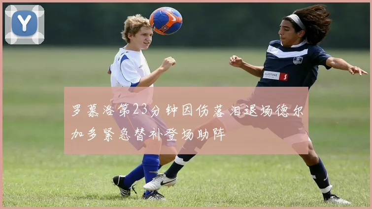 罗慕洛第23分钟因伤落泪退场德尔加多紧急替补登场助阵