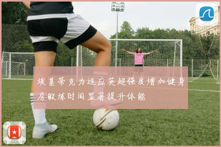 埃基蒂克为适应英超强度增加健身房锻炼时间显著提升体能