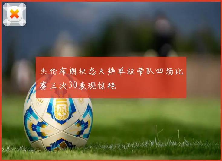 杰伦布朗状态火热单核带队四场比赛三次30表现惊艳