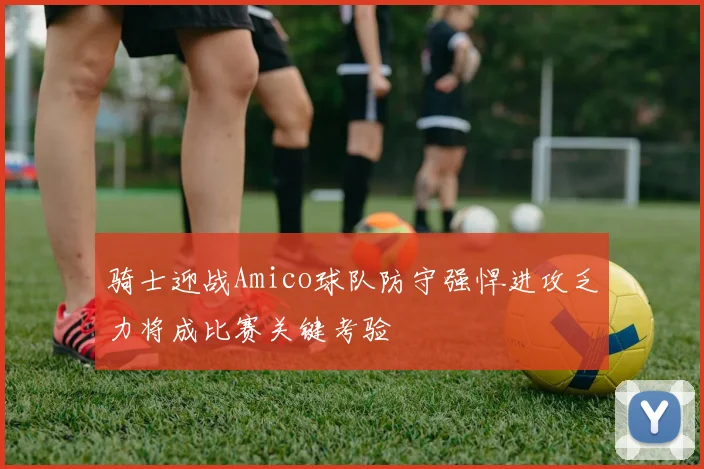 骑士迎战Amico球队防守强悍进攻乏力将成比赛关键考验