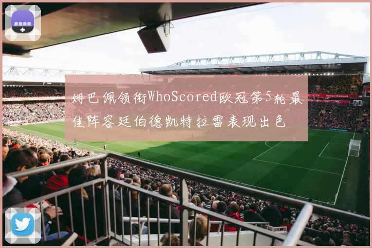 姆巴佩领衔WhoScored欧冠第5轮最佳阵容廷伯德凯特拉雷表现出色