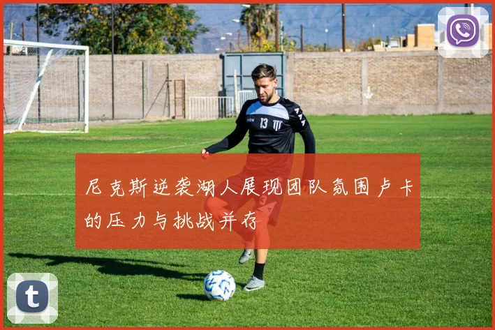 尼克斯逆袭湖人展现团队氛围卢卡的压力与挑战并存