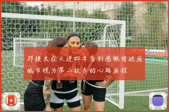 邓捷夫在大连四年告别感慨将这座城市视为第二故乡的心路历程