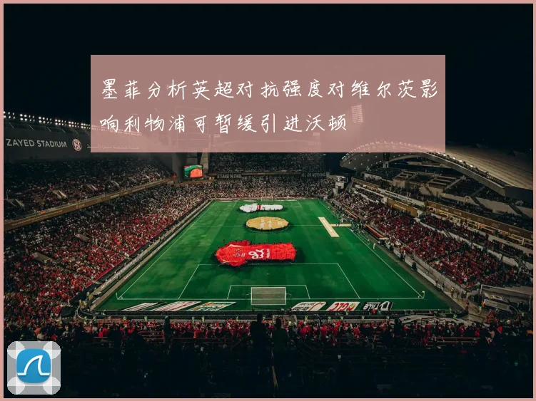 墨菲分析英超对抗强度对维尔茨影响利物浦可暂缓引进沃顿