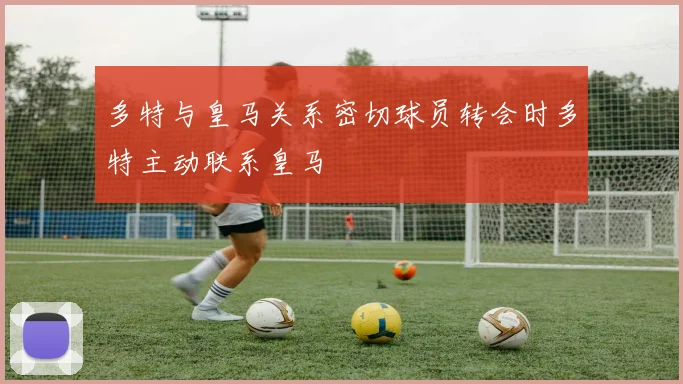 多特与皇马关系密切球员转会时多特主动联系皇马