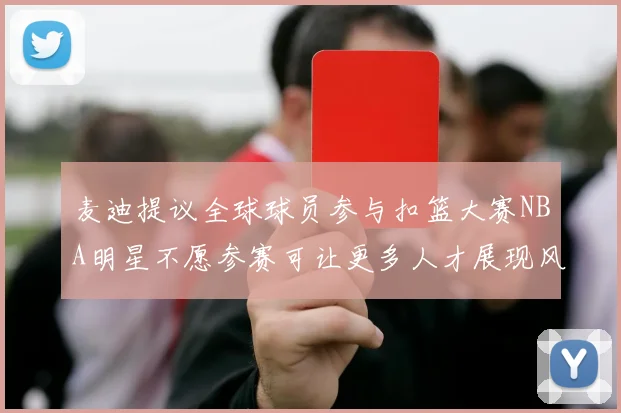 麦迪提议全球球员参与扣篮大赛NBA明星不愿参赛可让更多人才展现风采