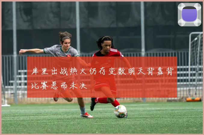 库里出战热火仍存变数明天背靠背比赛悬而未决