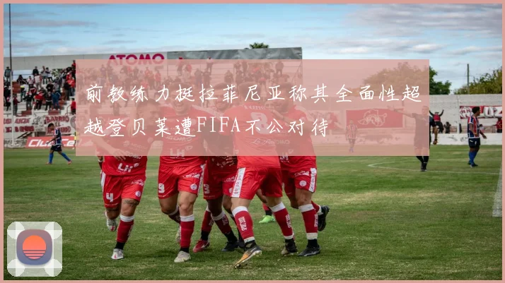 前教练力挺拉菲尼亚称其全面性超越登贝莱遭FIFA不公对待