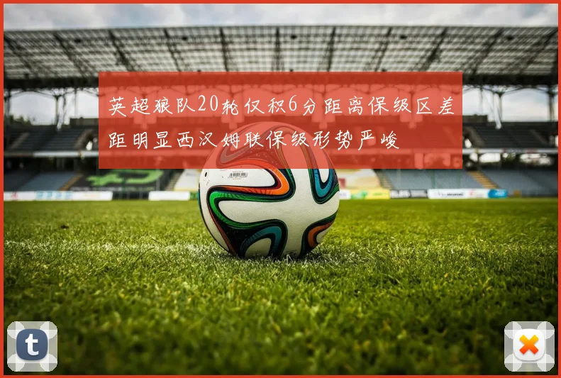 英超狼队20轮仅积6分距离保级区差距明显西汉姆联保级形势严峻
