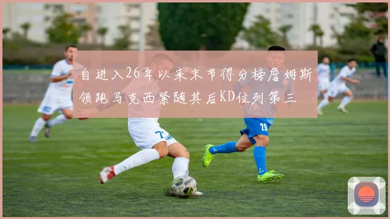 自进入26年以来末节得分榜詹姆斯领跑马克西紧随其后KD位列第三