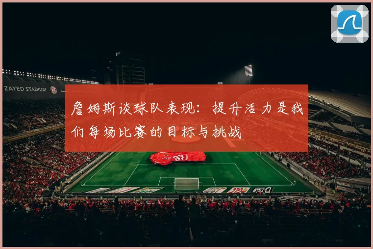 詹姆斯谈球队表现：提升活力是我们每场比赛的目标与挑战