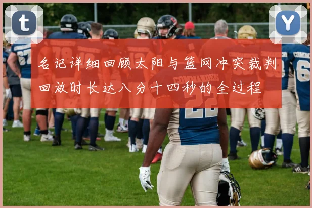 名记详细回顾太阳与篮网冲突裁判回放时长达八分十四秒的全过程