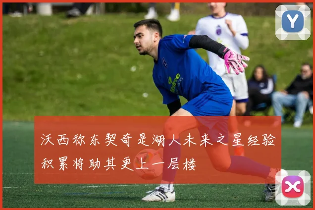 沃西称东契奇是湖人未来之星经验积累将助其更上一层楼