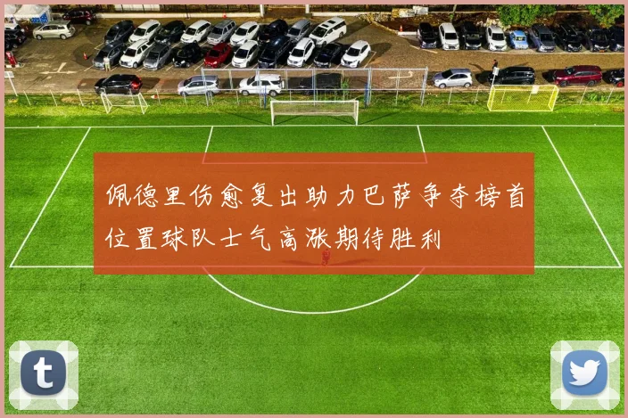佩德里伤愈复出助力巴萨争夺榜首位置球队士气高涨期待胜利
