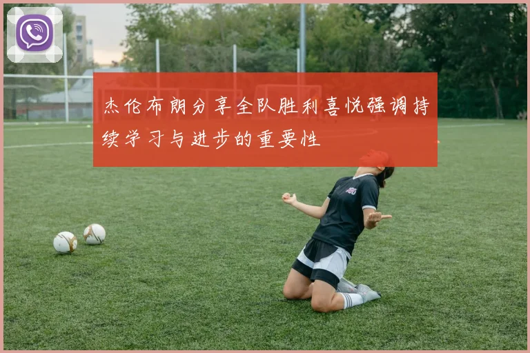杰伦布朗分享全队胜利喜悦强调持续学习与进步的重要性
