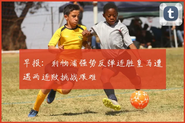 早报：利物浦强势反弹连胜皇马遭遇两连败挑战艰难