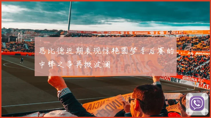 恩比德近期表现惊艳圆梦季后赛的中锋之争再掀波澜