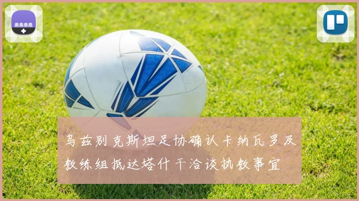 乌兹别克斯坦足协确认卡纳瓦罗及教练组抵达塔什干洽谈执教事宜
