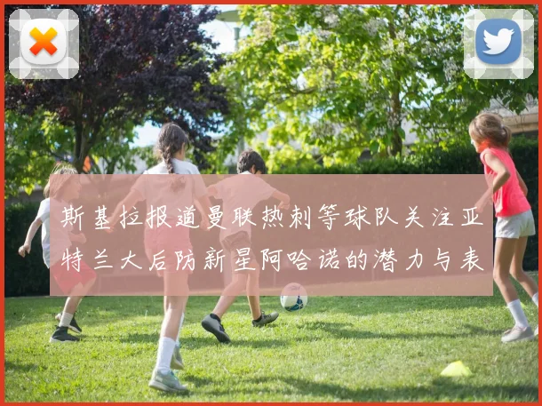 斯基拉报道曼联热刺等球队关注亚特兰大后防新星阿哈诺的潜力与表现