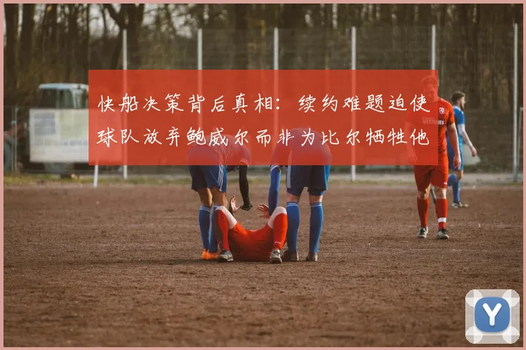 快船决策背后真相：续约难题迫使球队放弃鲍威尔而非为比尔牺牲他