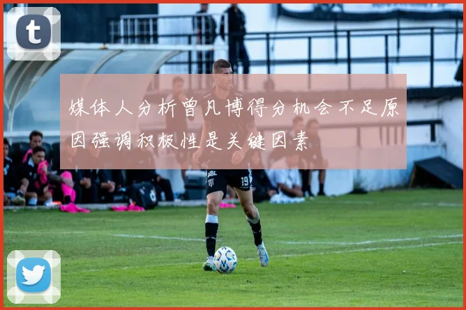 媒体人分析曾凡博得分机会不足原因强调积极性是关键因素