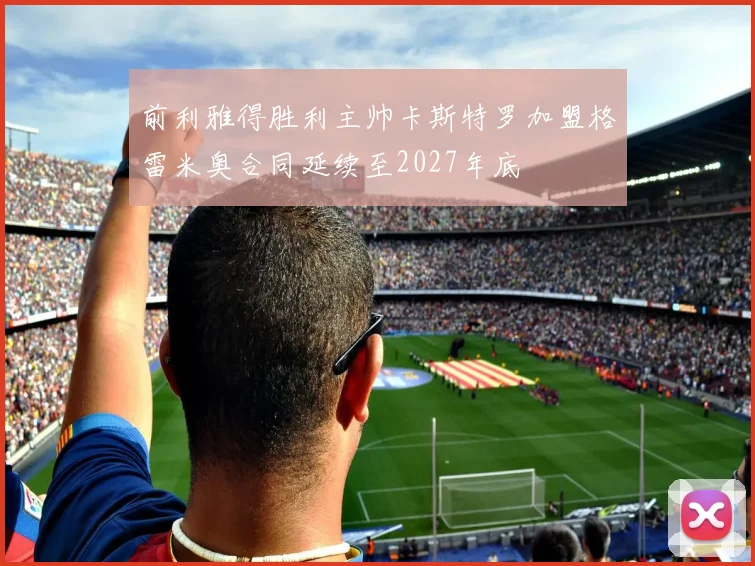 前利雅得胜利主帅卡斯特罗加盟格雷米奥合同延续至2027年底