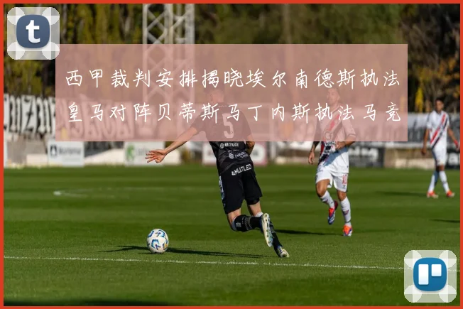 西甲裁判安排揭晓埃尔南德斯执法皇马对阵贝蒂斯马丁内斯执法马竞比赛