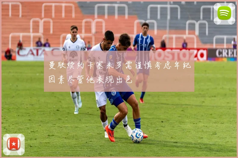 曼联续约卡塞米罗需谨慎考虑年纪因素尽管他表现出色