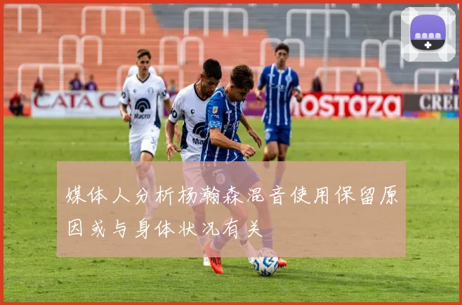 媒体人分析杨瀚森混音使用保留原因或与身体状况有关