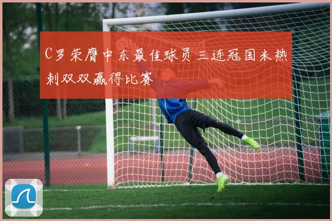 C罗荣膺中东最佳球员三连冠国米热刺双双赢得比赛