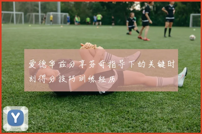 爱德华兹分享芬奇指导下的关键时刻得分技巧训练经历