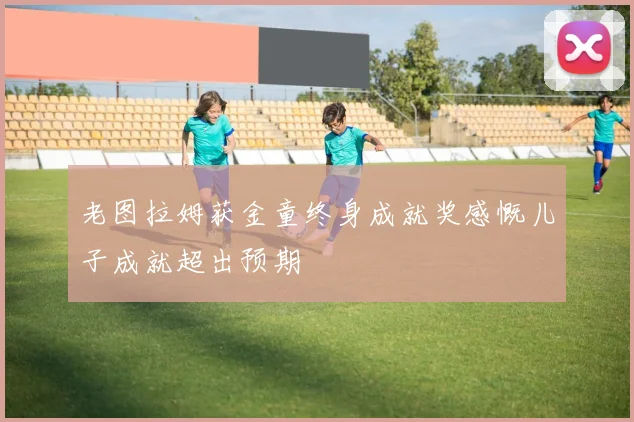 老图拉姆获金童终身成就奖感慨儿子成就超出预期