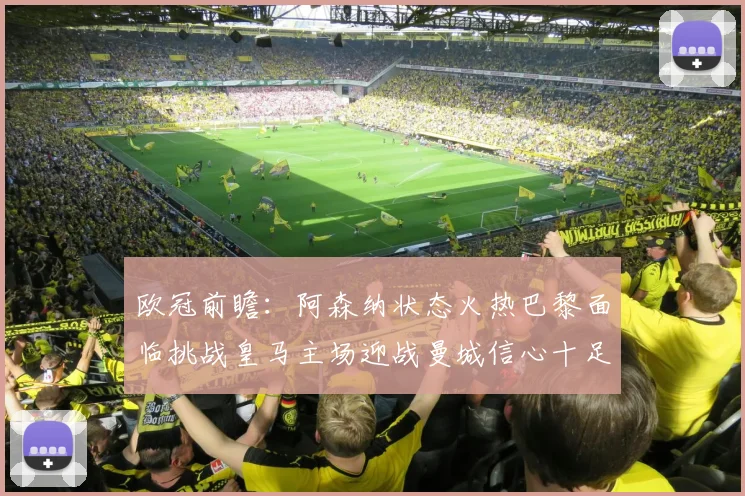 欧冠前瞻：阿森纳状态火热巴黎面临挑战皇马主场迎战曼城信心十足