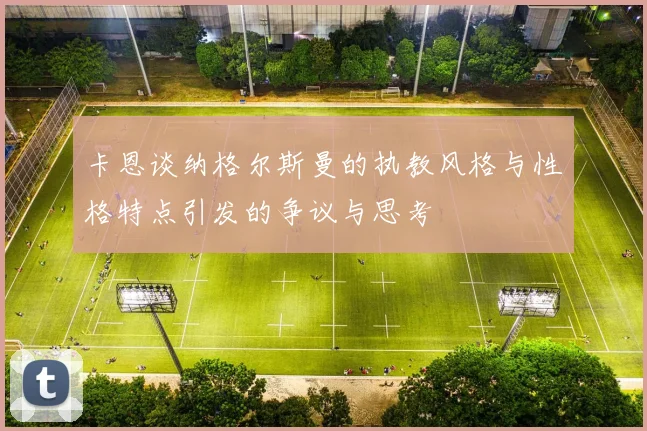 卡恩谈纳格尔斯曼的执教风格与性格特点引发的争议与思考