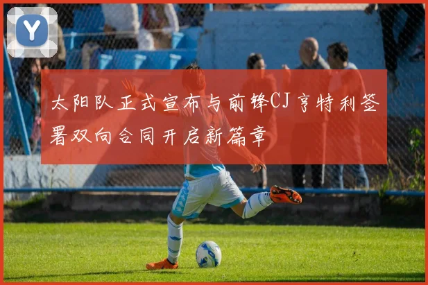 太阳队正式宣布与前锋CJ亨特利签署双向合同开启新篇章