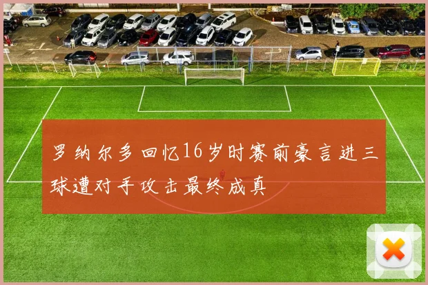 罗纳尔多回忆16岁时赛前豪言进三球遭对手攻击最终成真
